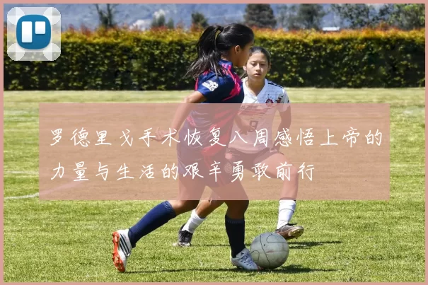 罗德里戈手术恢复八周感悟上帝的力量与生活的艰辛勇敢前行