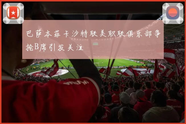 巴萨本菲卡沙特联美职联俱乐部争抢B席引发关注