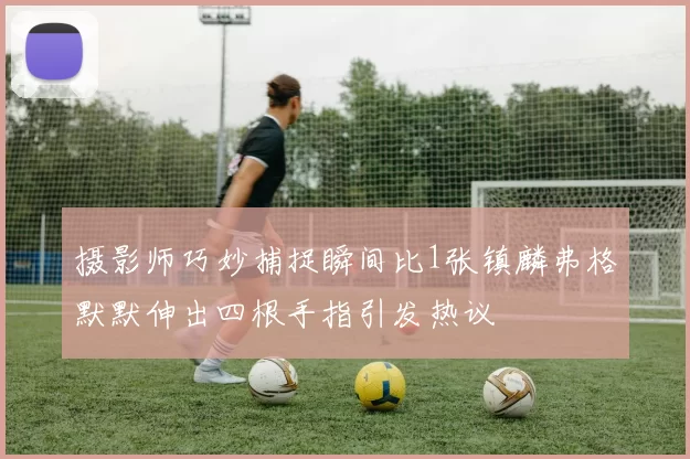 摄影师巧妙捕捉瞬间比1张镇麟弗格默默伸出四根手指引发热议