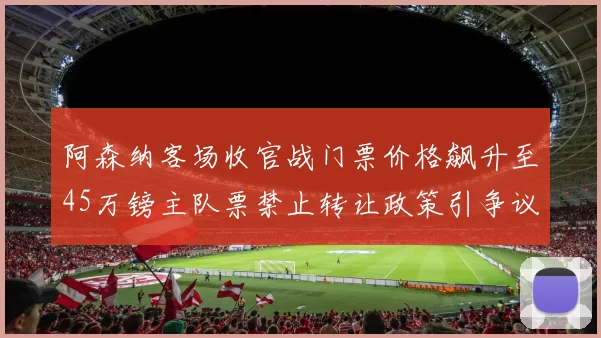阿森纳客场收官战门票价格飙升至45万镑主队票禁止转让政策引争议