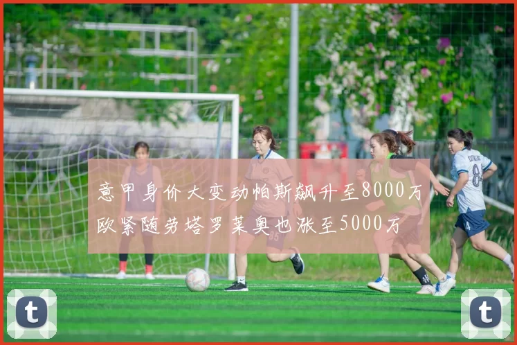 意甲身价大变动帕斯飙升至8000万欧紧随劳塔罗莱奥也涨至5000万