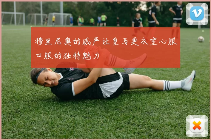 穆里尼奥的威严让皇马更衣室心服口服的独特魅力