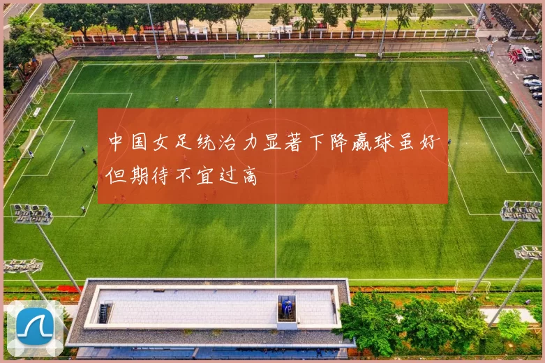 中国女足统治力显著下降赢球虽好但期待不宜过高