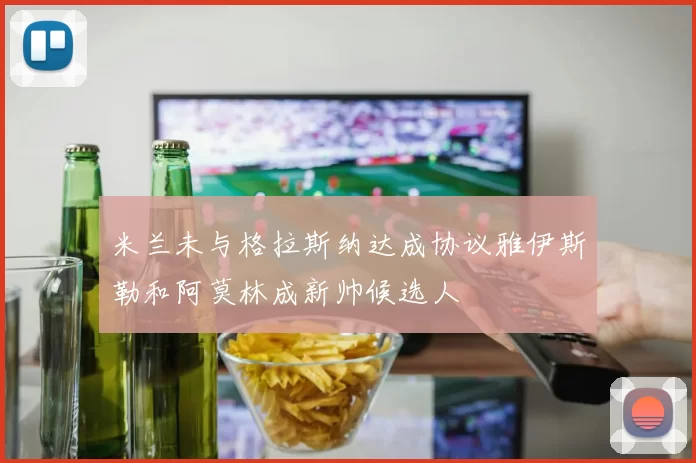 米兰未与格拉斯纳达成协议雅伊斯勒和阿莫林成新帅候选人