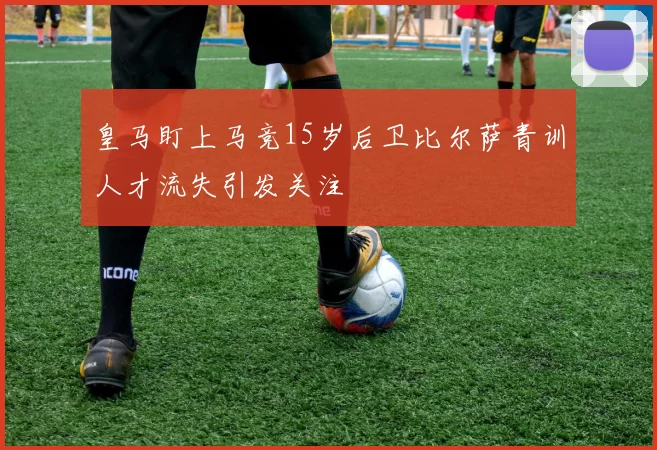 皇马盯上马竞15岁后卫比尔萨青训人才流失引发关注