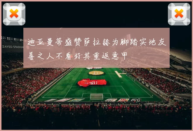 迪亚曼蒂盛赞萨拉赫为脚踏实地友善之人不看好其重返意甲
