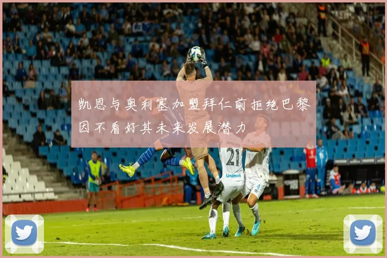 凯恩与奥利塞加盟拜仁前拒绝巴黎因不看好其未来发展潜力