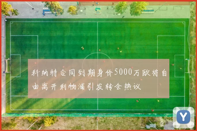 科纳特合同到期身价5000万欧将自由离开利物浦引发转会热议