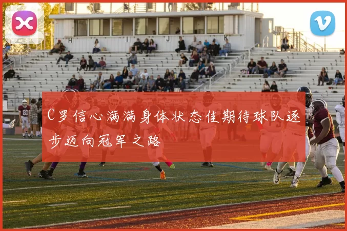 C罗信心满满身体状态佳期待球队逐步迈向冠军之路