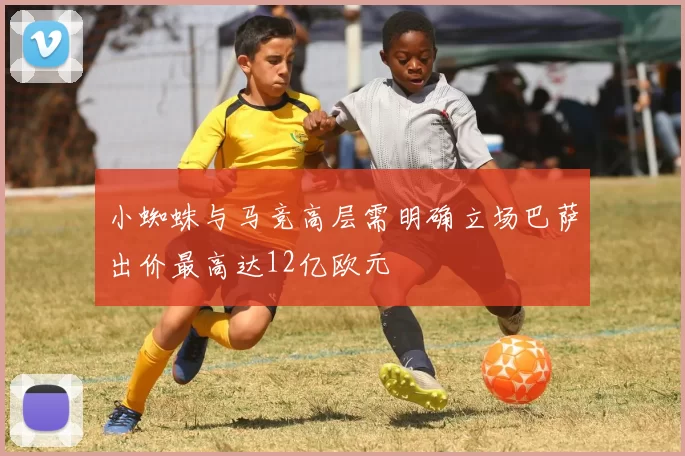 小蜘蛛与马竞高层需明确立场巴萨出价最高达12亿欧元