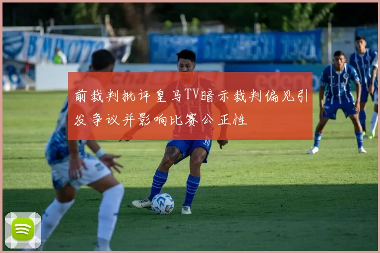 前裁判批评皇马TV暗示裁判偏见引发争议并影响比赛公正性