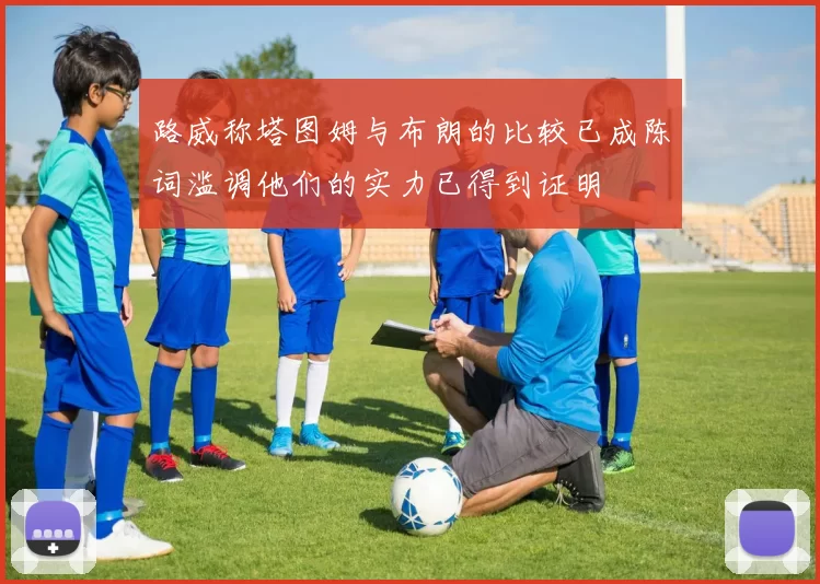 路威称塔图姆与布朗的比较已成陈词滥调他们的实力已得到证明