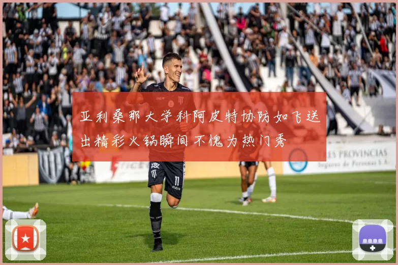 亚利桑那大学科阿皮特协防如飞送出精彩火锅瞬间不愧为热门秀