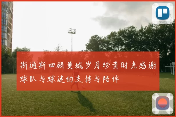 斯通斯回顾曼城岁月珍贵时光感谢球队与球迷的支持与陪伴