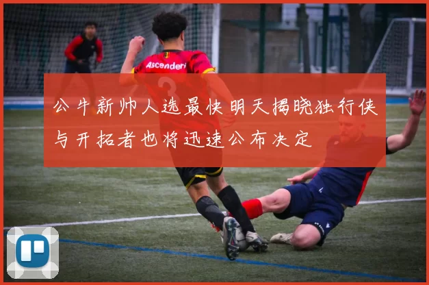 公牛新帅人选最快明天揭晓独行侠与开拓者也将迅速公布决定