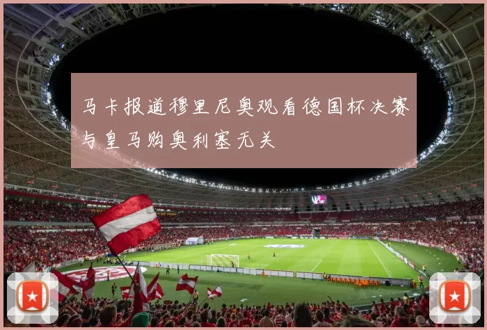 马卡报道穆里尼奥观看德国杯决赛与皇马购奥利塞无关