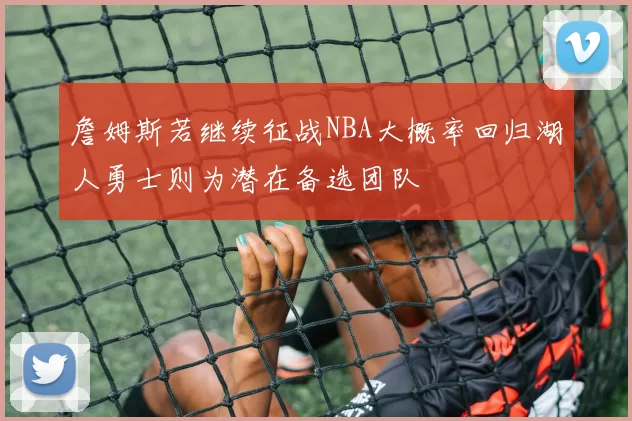 詹姆斯若继续征战NBA大概率回归湖人勇士则为潜在备选团队