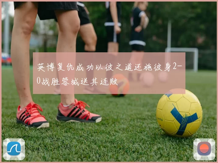 英博复仇成功以彼之道还施彼身2-0战胜蓉城送其连败