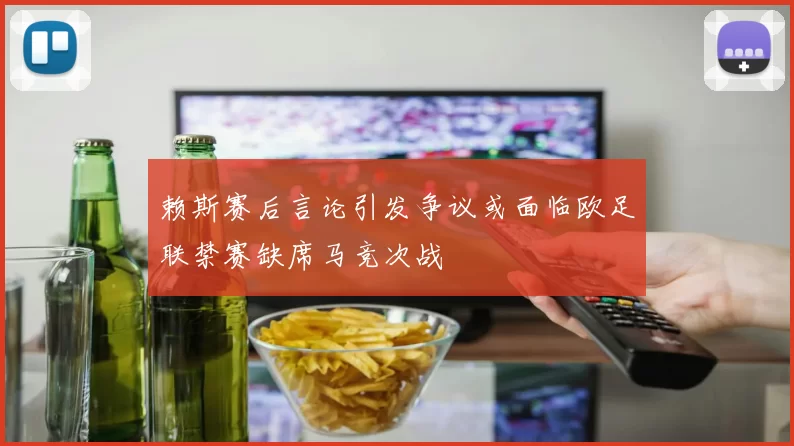 赖斯赛后言论引发争议或面临欧足联禁赛缺席马竞次战