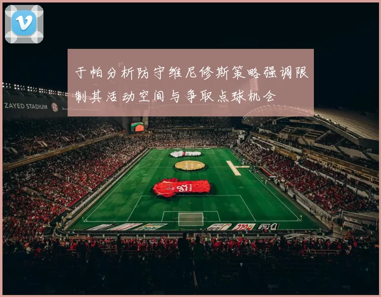 于帕分析防守维尼修斯策略强调限制其活动空间与争取点球机会
