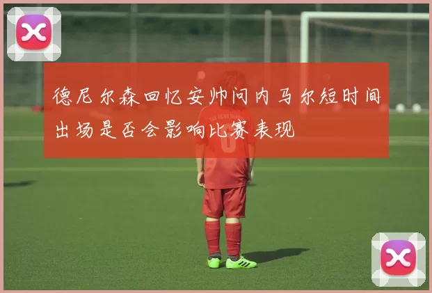 德尼尔森回忆安帅问内马尔短时间出场是否会影响比赛表现