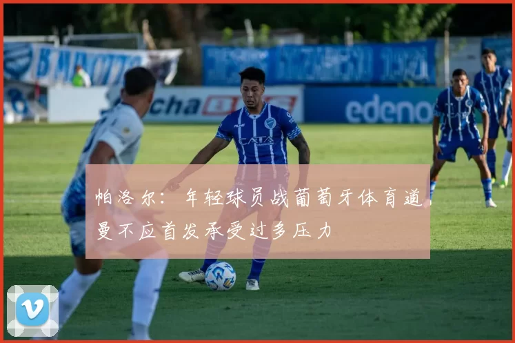 帕洛尔：年轻球员战葡萄牙体育道曼不应首发承受过多压力