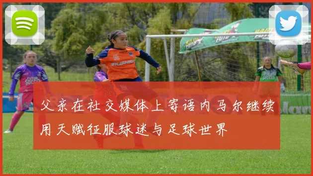 父亲在社交媒体上寄语内马尔继续用天赋征服球迷与足球世界