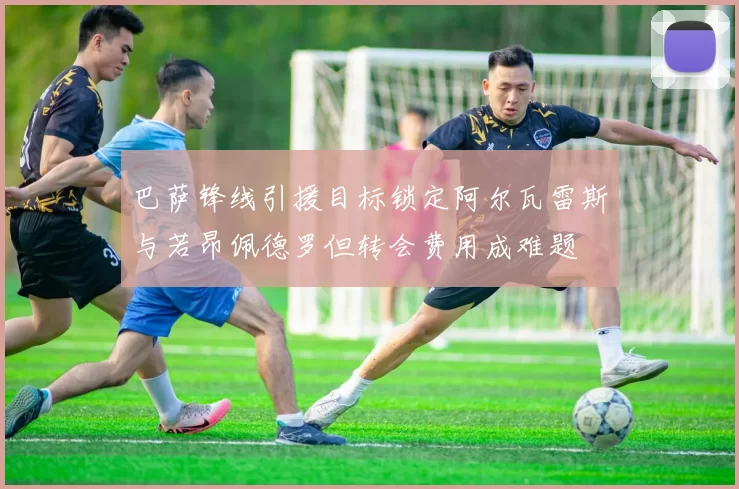 巴萨锋线引援目标锁定阿尔瓦雷斯与若昂佩德罗但转会费用成难题