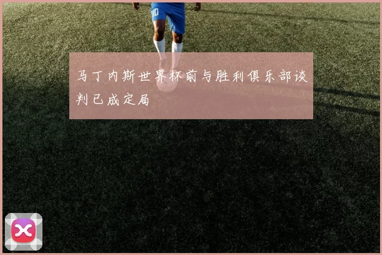 马丁内斯世界杯前与胜利俱乐部谈判已成定局