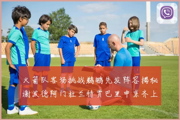 火箭队客场挑战鹈鹕先发阵容揭秘谢泼德阿门杜兰特贾巴里申京齐上阵