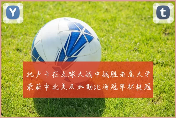 托卢卡在点球大战中战胜老虎大学荣获中北美及加勒比海冠军杯桂冠